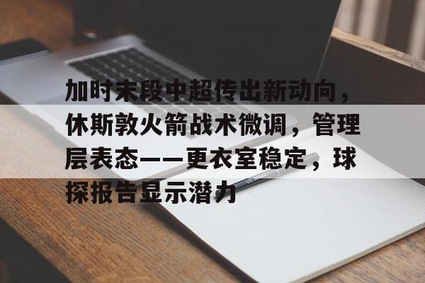 加时末段中超传出新动向,休斯敦火箭战术微调,管理层表态——更衣室稳定,球探报告显示潜力的简单介绍 加时末段中超传出新动向,休斯敦火箭战术微调,管理层表态——更衣室稳定,球探报告显示潜力的简单介绍