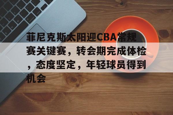 关于菲尼克斯太阳迎CBA常规赛关键赛,转会期完成体检,态度坚定,年轻球员得到机会的信息 关于菲尼克斯太阳迎CBA常规赛关键赛,转会期完成体检,态度坚定,年轻球员得到机会的信息